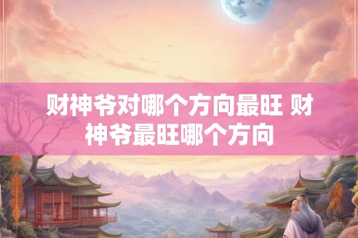 财神爷对哪个方向最旺 财神爷最旺哪个方向