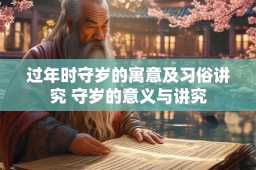 过年时守岁的寓意及习俗讲究 守岁的意义与讲究 过年时守岁的寓意及习俗讲究 守岁的意义与讲究