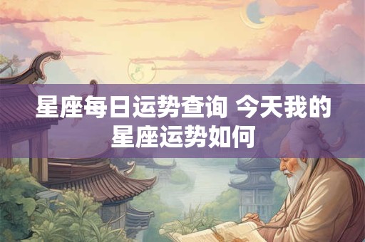 星座每日运势查询 今天我的星座运势如何 星座每日运势查询 今天我的星座运势如何