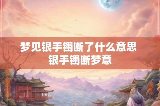 梦见银手镯断了什么意思 银手镯断梦意 梦见银手镯断了什么意思 银手镯断梦意