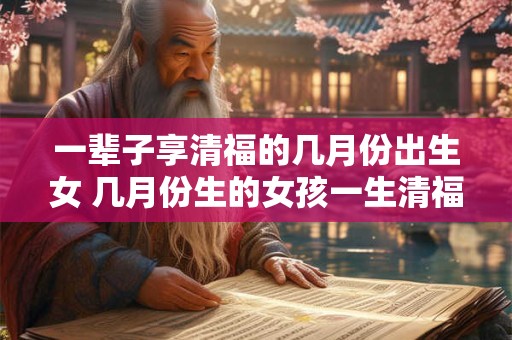 一辈子享清福的几月份出生女 几月份生的女孩一生清福