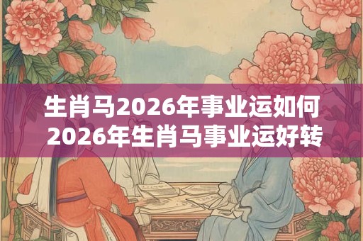 生肖马2026年事业运如何 2026年生肖马事业运好转吗 生肖马2026年事业运如何 2026年生肖马事业运好转吗