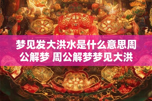 梦见发大洪水是什么意思周公解梦 周公解梦梦见大洪水代表什么 梦见发大洪水是什么意思周公解梦 周公解梦梦见大洪水代表什么