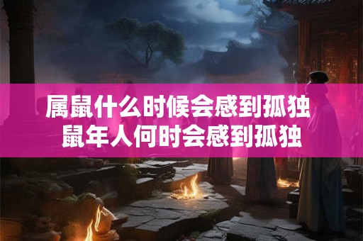 属鼠什么时候会感到孤独 鼠年人何时会感到孤独