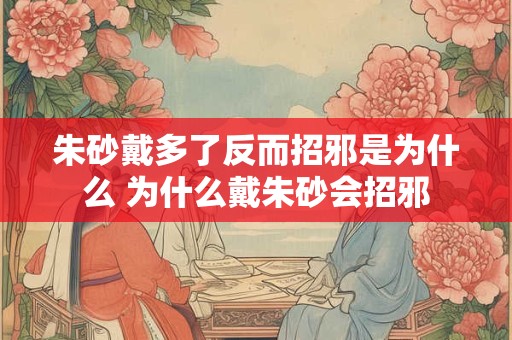 朱砂戴多了反而招邪是为什么 为什么戴朱砂会招邪 朱砂戴多了反而招邪是为什么 为什么戴朱砂会招邪