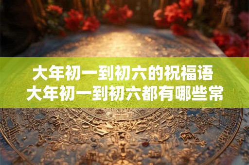 大年初一到初六的祝福语 大年初一到初六都有哪些常用祝福语