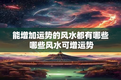 能增加运势的风水都有哪些 哪些风水可增运势