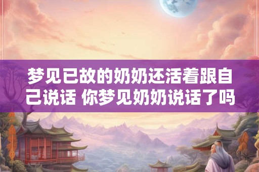 梦见已故的奶奶还活着跟自己说话 你梦见奶奶说话了吗 梦见已故的奶奶还活着跟自己说话 你梦见奶奶说话了吗