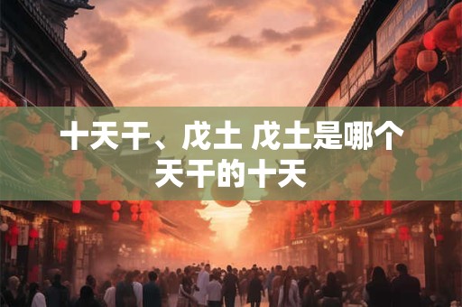 十天干、戊土 戊土是哪个天干的十天 十天干、戊土 戊土是哪个天干的十天