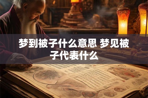 梦到被子什么意思 梦见被子代表什么 梦到被子什么意思 梦见被子代表什么
