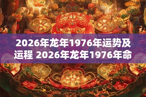 2026年龙年1976年运势及运程 2026年龙年1976年命运如何 2026年龙年1976年运势及运程 2026年龙年1976年命运如何