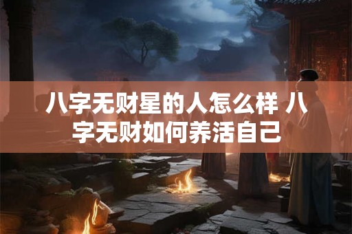 八字无财星的人怎么样 八字无财如何养活自己 八字无财星的人怎么样 八字无财如何养活自己