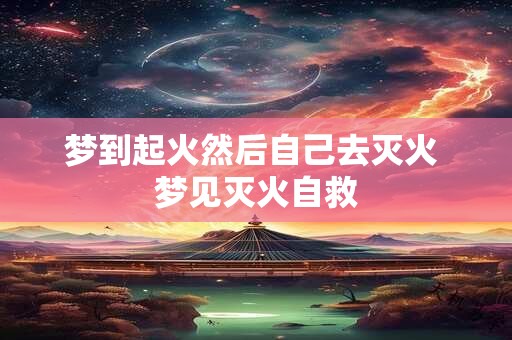 梦到起火然后自己去灭火 梦见灭火自救