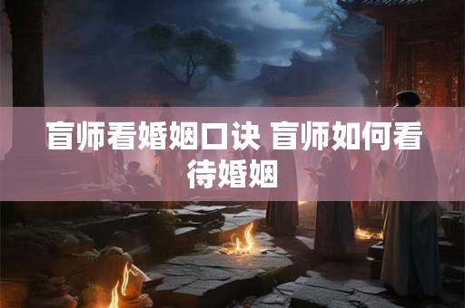 盲师看婚姻口诀 盲师如何看待婚姻 盲师看婚姻口诀 盲师如何看待婚姻