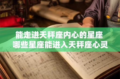 能走进天秤座内心的星座 哪些星座能进入天秤座心灵深处 能走进天秤座内心的星座 哪些星座能进入天秤座心灵深处