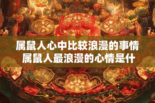 属鼠人心中比较浪漫的事情 属鼠人最浪漫的心情是什么 属鼠人心中比较浪漫的事情 属鼠人最浪漫的心情是什么
