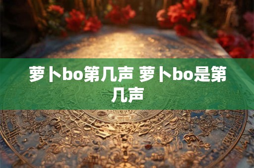 萝卜bo第几声 萝卜bo是第几声 萝卜bo第几声 萝卜bo是第几声