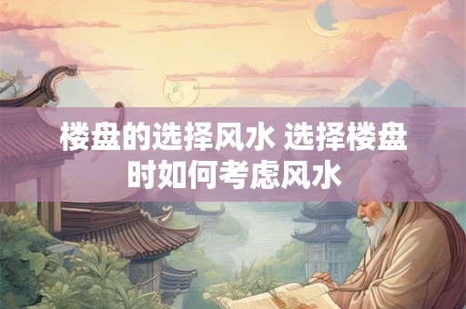 楼盘的选择风水 选择楼盘时如何考虑风水 楼盘的选择风水 选择楼盘时如何考虑风水