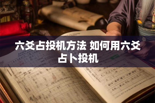 六爻占投机方法 如何用六爻占卜投机 六爻占投机方法 如何用六爻占卜投机