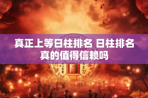 真正上等日柱排名 日柱排名真的值得信赖吗 真正上等日柱排名 日柱排名真的值得信赖吗