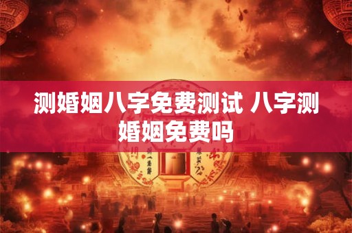 测婚姻八字免费测试 八字测婚姻免费吗 测婚姻八字免费测试 八字测婚姻免费吗