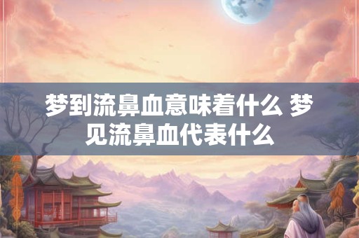 梦到流鼻血意味着什么 梦见流鼻血代表什么 梦到流鼻血意味着什么 梦见流鼻血代表什么
