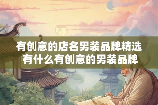 有创意的店名男装品牌精选 有什么有创意的男装品牌店名推荐 有创意的店名男装品牌精选 有什么有创意的男装品牌店名推荐