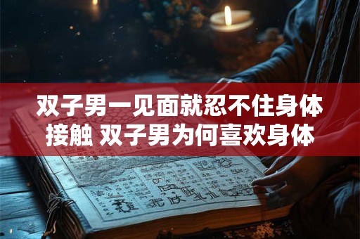 双子男一见面就忍不住身体接触 双子男为何喜欢身体接触