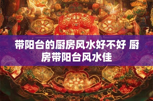 带阳台的厨房风水好不好 厨房带阳台风水佳 带阳台的厨房风水好不好 厨房带阳台风水佳