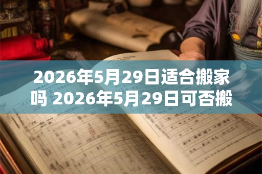 2026年5月29日适合搬家吗 2026年5月29日可否搬家 2026年5月29日适合搬家吗 2026年5月29日可否搬家