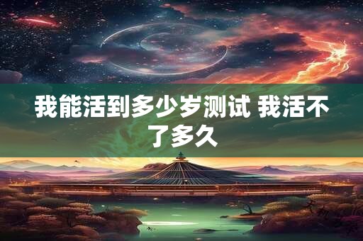 我能活到多少岁测试 我活不了多久 我能活到多少岁测试 我活不了多久