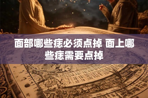 面部哪些痣必须点掉 面上哪些痣需要点掉 面部哪些痣必须点掉 面上哪些痣需要点掉