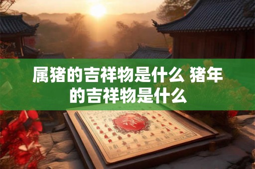 属猪的吉祥物是什么 猪年的吉祥物是什么 属猪的吉祥物是什么 猪年的吉祥物是什么
