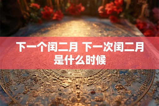 下一个闰二月 下一次闰二月是什么时候 下一个闰二月 下一次闰二月是什么时候