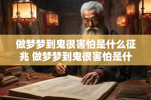 做梦梦到鬼很害怕是什么征兆 做梦梦到鬼很害怕是什么意味