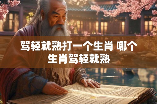 驾轻就熟打一个生肖 哪个生肖驾轻就熟 驾轻就熟打一个生肖 哪个生肖驾轻就熟