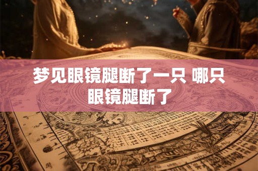 梦见眼镜腿断了一只 哪只眼镜腿断了 梦见眼镜腿断了一只 哪只眼镜腿断了