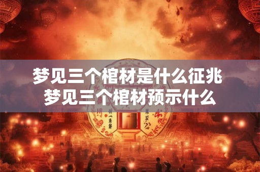 梦见三个棺材是什么征兆 梦见三个棺材预示什么