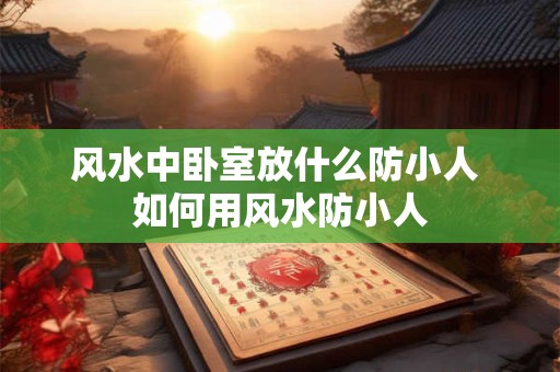 风水中卧室放什么防小人 如何用风水防小人 风水中卧室放什么防小人 如何用风水防小人
