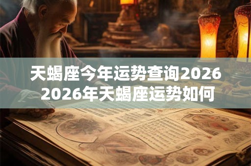 天蝎座今年运势查询2026 2026年天蝎座运势如何 天蝎座今年运势查询2026 2026年天蝎座运势如何