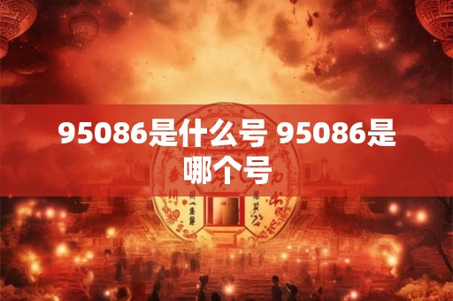 95086是什么号 95086是哪个号 95086是什么号 95086是哪个号