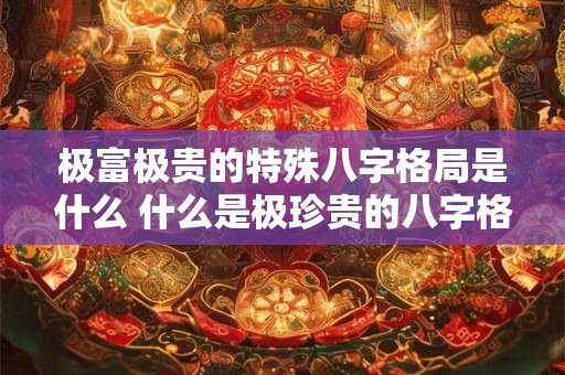 极富极贵的特殊八字格局是什么 什么是极珍贵的八字格局