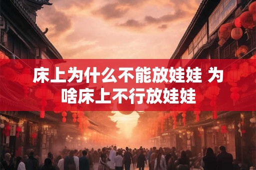 床上为什么不能放娃娃 为啥床上不行放娃娃 床上为什么不能放娃娃 为啥床上不行放娃娃