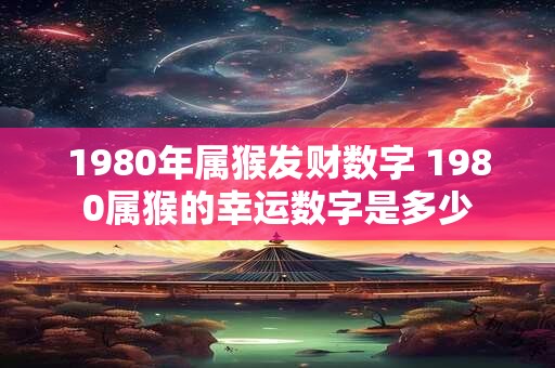 1980年属猴发财数字 1980属猴的幸运数字是多少 1980年属猴发财数字 1980属猴的幸运数字是多少