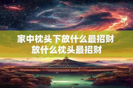 家中枕头下放什么最招财 放什么枕头最招财 家中枕头下放什么最招财 放什么枕头最招财