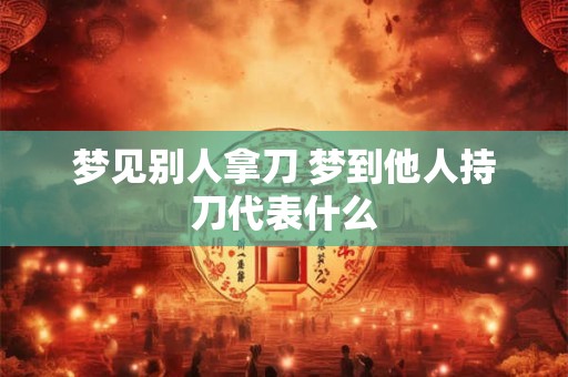 梦见别人拿刀 梦到他人持刀代表什么 梦见别人拿刀 梦到他人持刀代表什么