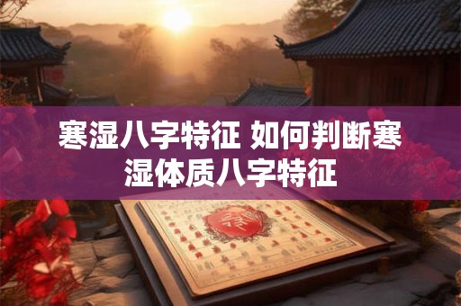 寒湿八字特征 如何判断寒湿体质八字特征 寒湿八字特征 如何判断寒湿体质八字特征