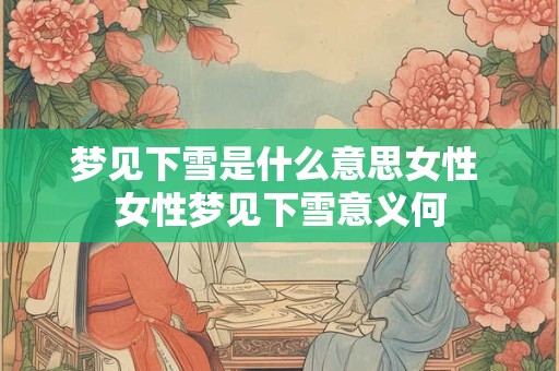 梦见下雪是什么意思女性 女性梦见下雪意义何 梦见下雪是什么意思女性 女性梦见下雪意义何