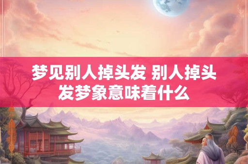 梦见别人掉头发 别人掉头发梦象意味着什么 梦见别人掉头发 别人掉头发梦象意味着什么