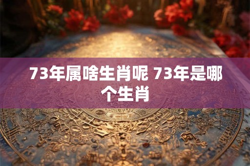 73年属啥生肖呢 73年是哪个生肖 73年属啥生肖呢 73年是哪个生肖
